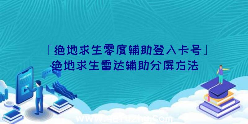 「绝地求生零度辅助登入卡号」|绝地求生雷达辅助分屏方法